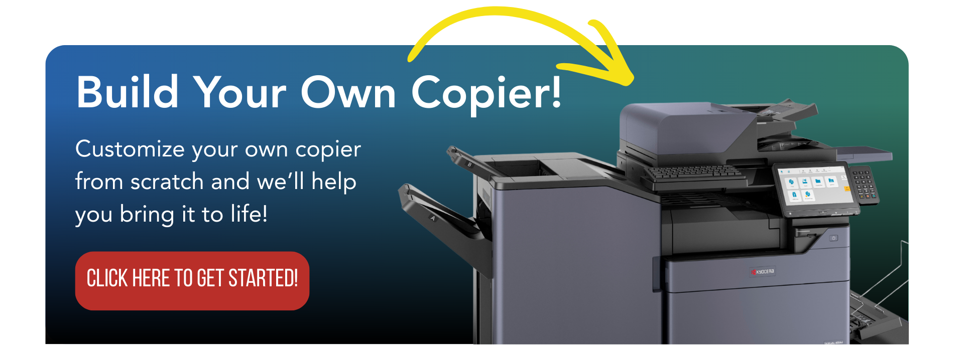 Image of a copier that says "Build Your Own Copier" and the words, "Customize your own copier from scratch and we'll help you bring it to life!" and a button that says "Click here to get started"